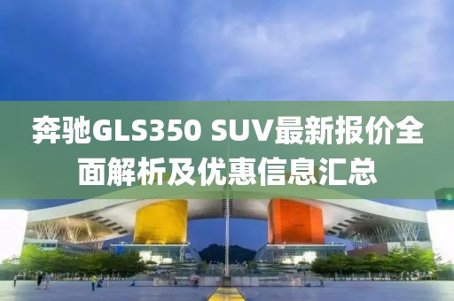 奔馳GLS350 SUV最新報價全面解析及優(yōu)惠信息匯總