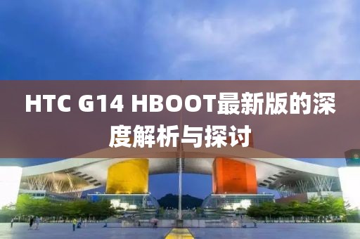 HTC G14 HBOOT最新版的深度解析與探討