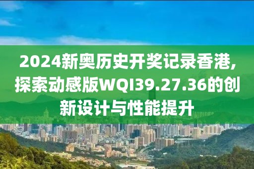 2024新奧歷史開獎記錄香港,探索動感版WQI39.27.36的創(chuàng)新設計與性能提升