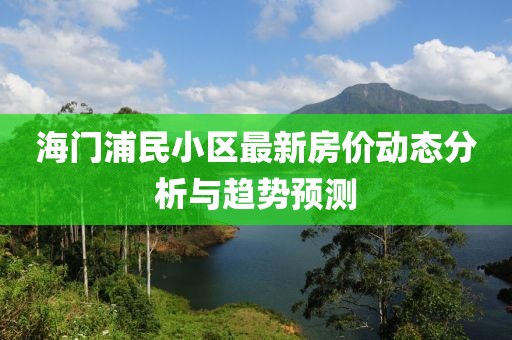 海門浦民小區(qū)最新房價動態(tài)分析與趨勢預測