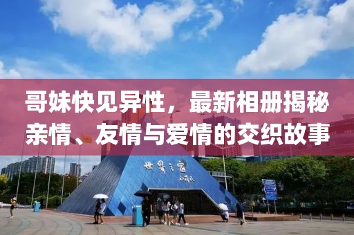 哥妹快見異性，最新相冊揭秘親情、友情與愛情的交織故事