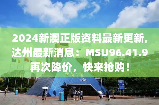 2024新澳正版資料最新更新,達(dá)州最新消息：MSU96.41.9再次降價，快來搶購！