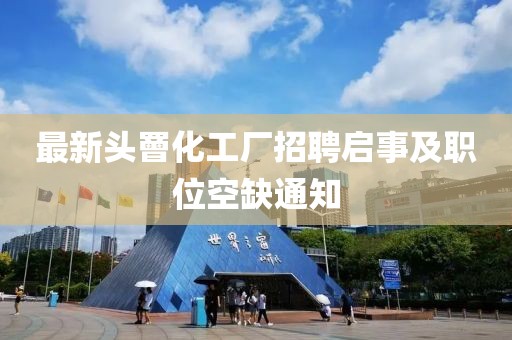 最新頭罾化工廠招聘啟事及職位空缺通知