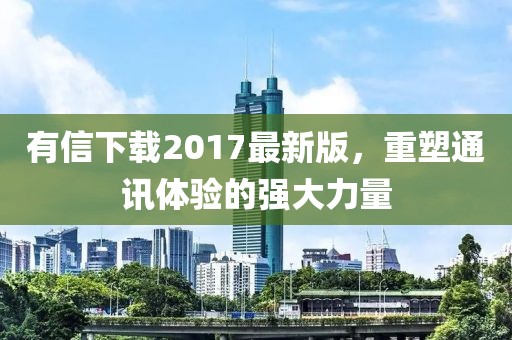 有信下載2017最新版，重塑通訊體驗的強大力量