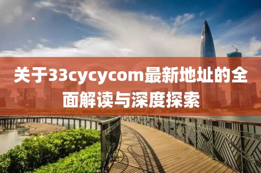 關(guān)于33cycycom最新地址的全面解讀與深度探索