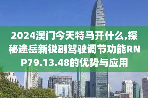 2024澳門今天特馬開什么,探秘途岳新銳副駕駛調(diào)節(jié)功能RNP79.13.48的優(yōu)勢與應用