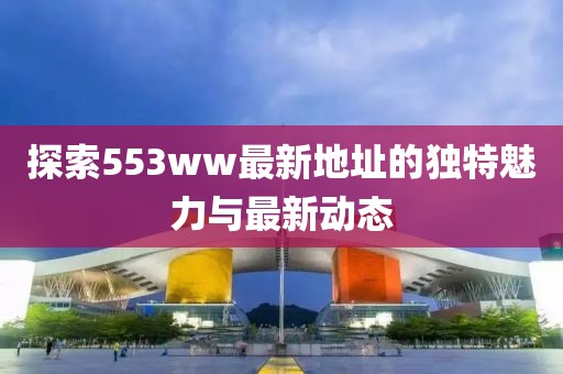 探索553ww最新地址的獨特魅力與最新動態(tài)