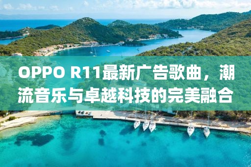 OPPO R11最新廣告歌曲，潮流音樂(lè)與卓越科技的完美融合