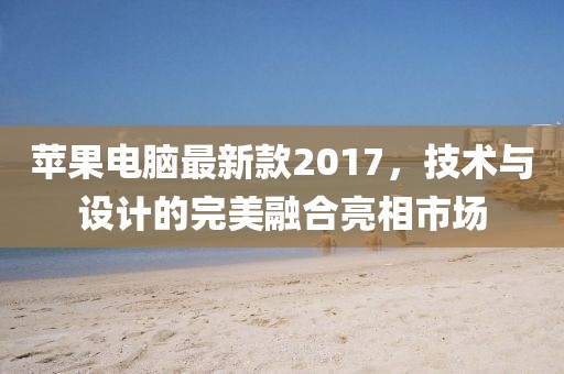 蘋果電腦最新款2017，技術(shù)與設計的完美融合亮相市場