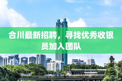 合川最新招聘，尋找優(yōu)秀收銀員加入團隊