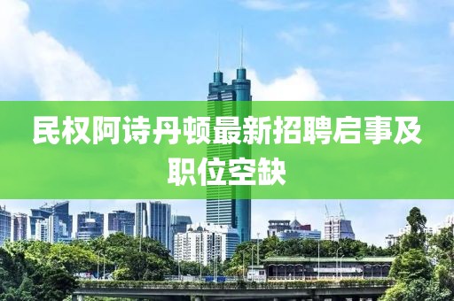 民權(quán)阿詩丹頓最新招聘啟事及職位空缺