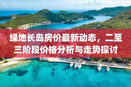 綠地長島房價最新動態(tài)，二至三階段價格分析與走勢探討