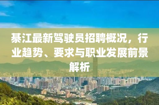 綦江最新駕駛員招聘概況，行業(yè)趨勢(shì)、要求與職業(yè)發(fā)展前景解析