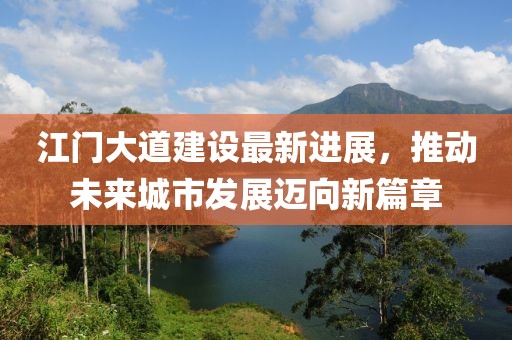 江門大道建設(shè)最新進(jìn)展，推動(dòng)未來城市發(fā)展邁向新篇章