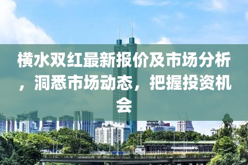 橫水雙紅最新報(bào)價(jià)及市場分析，洞悉市場動(dòng)態(tài)，把握投資機(jī)會(huì)