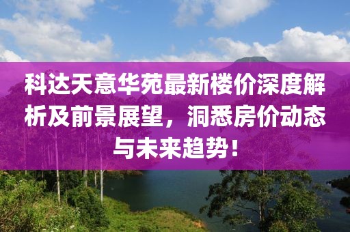 科達天意華苑最新樓價深度解析及前景展望，洞悉房價動態(tài)與未來趨勢！