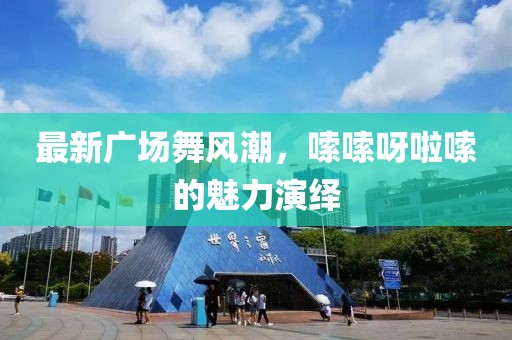 最新廣場舞風潮，嗦嗦呀啦嗦的魅力演繹