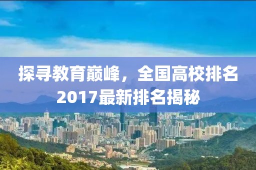 探尋教育巔峰，全國高校排名2017最新排名揭秘