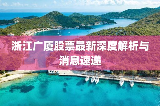 浙江廣廈股票最新深度解析與消息速遞