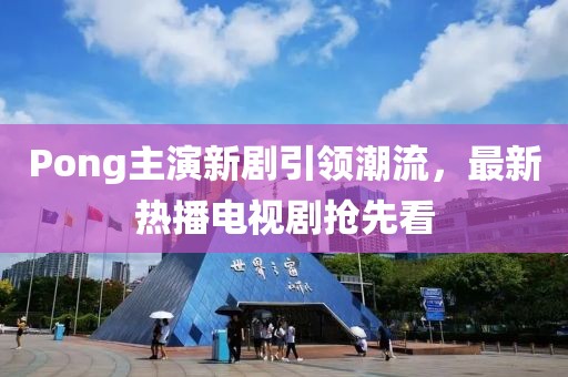 Pong主演新劇引領(lǐng)潮流，最新熱播電視劇搶先看