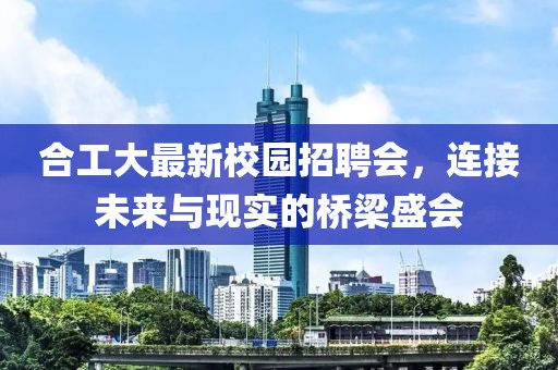 合工大最新校園招聘會(huì)，連接未來與現(xiàn)實(shí)的橋梁盛會(huì)