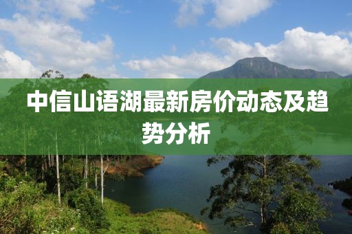 中信山語湖最新房價動態(tài)及趨勢分析