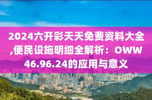 2024六開彩天天免費資料大全,便民設施明細全解析：OWW46.96.24的應用與意義