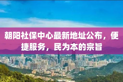 朝陽社保中心最新地址公布，便捷服務(wù)，民為本的宗旨