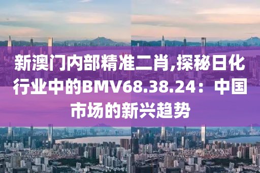 新澳門內(nèi)部精準(zhǔn)二肖,探秘日化行業(yè)中的BMV68.38.24：中國市場的新興趨勢