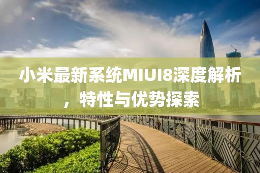 小米最新系統(tǒng)MIUI8深度解析，特性與優(yōu)勢探索