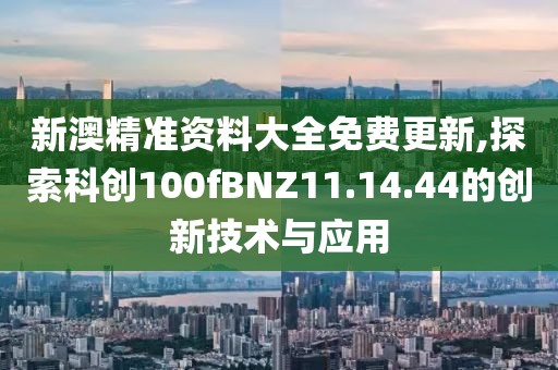 新澳精準資料大全免費更新,探索科創(chuàng)100fBNZ11.14.44的創(chuàng)新技術(shù)與應(yīng)用