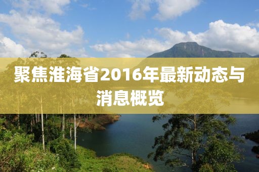 聚焦淮海省2016年最新動態(tài)與消息概覽