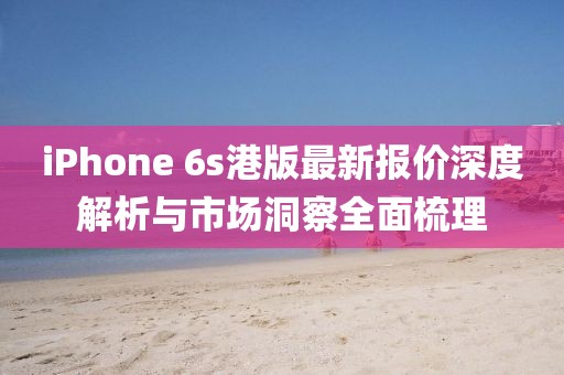 iPhone 6s港版最新報價深度解析與市場洞察全面梳理