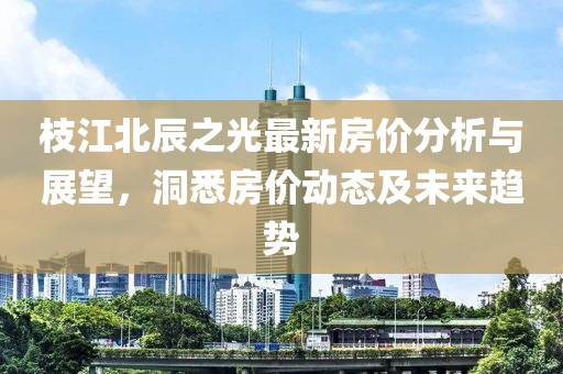 枝江北辰之光最新房價(jià)分析與展望，洞悉房價(jià)動(dòng)態(tài)及未來趨勢