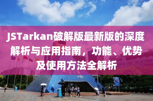 JSTarkan破解版最新版的深度解析與應(yīng)用指南，功能、優(yōu)勢及使用方法全解析