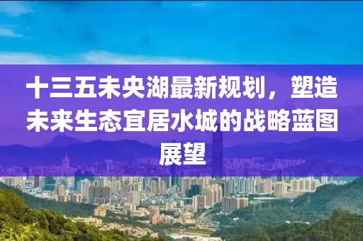 十三五未央湖最新規(guī)劃，塑造未來生態(tài)宜居水城的戰(zhàn)略藍(lán)圖展望