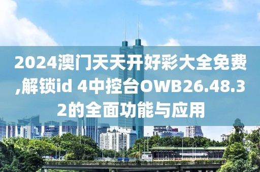 2024澳門天天開好彩大全免費,解鎖id 4中控臺OWB26.48.32的全面功能與應用