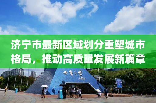 濟寧市最新區(qū)域劃分重塑城市格局，推動高質(zhì)量發(fā)展新篇章