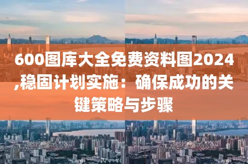 600圖庫大全免費資料圖2024,穩(wěn)固計劃實施：確保成功的關(guān)鍵策略與步驟