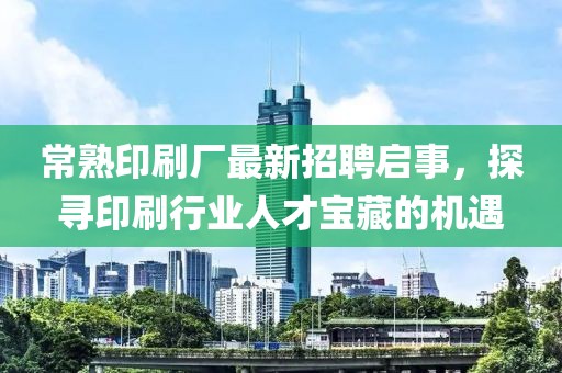 常熟印刷廠最新招聘啟事，探尋印刷行業(yè)人才寶藏的機遇