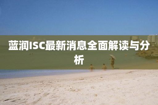 藍潤ISC最新消息全面解讀與分析