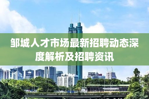 鄒城人才市場最新招聘動(dòng)態(tài)深度解析及招聘資訊