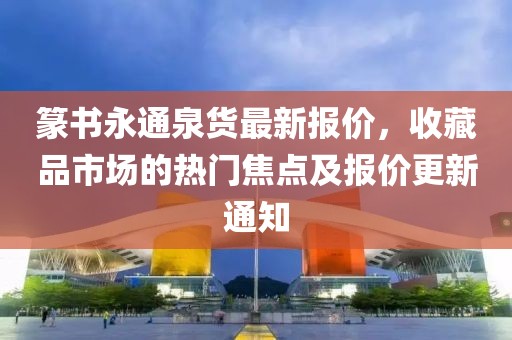 篆書永通泉貨最新報價，收藏品市場的熱門焦點及報價更新通知