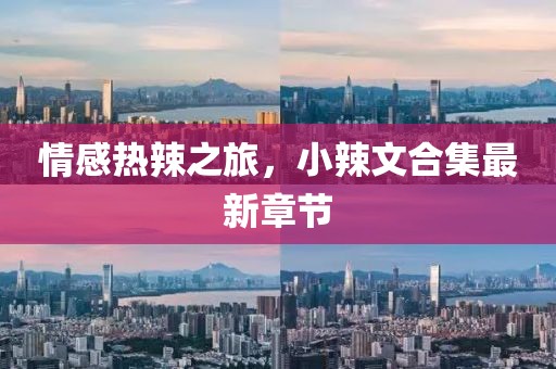 情感熱辣之旅，小辣文合集最新章節(jié)