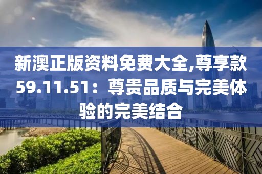 新澳正版資料免費(fèi)大全,尊享款59.11.51：尊貴品質(zhì)與完美體驗的完美結(jié)合