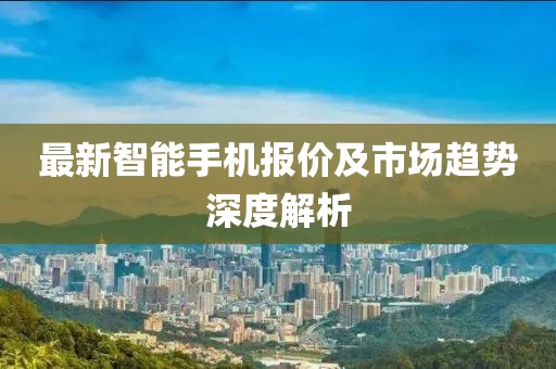 最新智能手機報價及市場趨勢深度解析