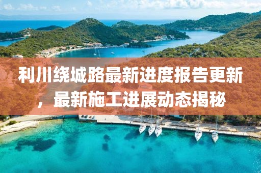 利川繞城路最新進(jìn)度報告更新，最新施工進(jìn)展動態(tài)揭秘