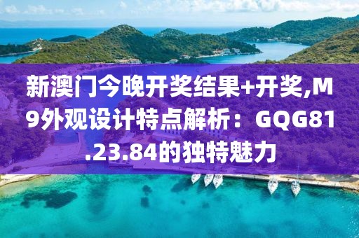 新澳門今晚開獎結果+開獎,M9外觀設計特點解析：GQG81.23.84的獨特魅力