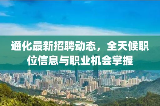 通化最新招聘動態(tài)，全天候職位信息與職業(yè)機會掌握