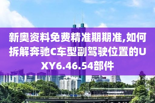 新奧資料免費精準期期準,如何拆解奔馳C車型副駕駛位置的UXY6.46.54部件